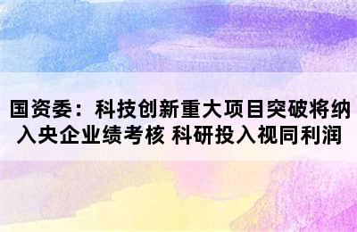 国资委：科技创新重大项目突破将纳入央企业绩考核 科研投入视同利润